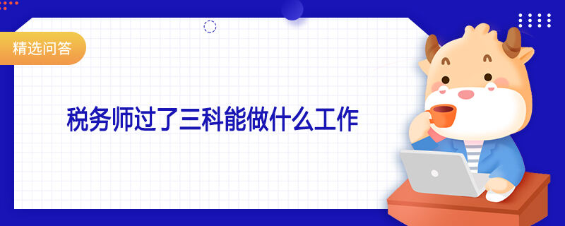 稅務(wù)師過了三科能做什么工作