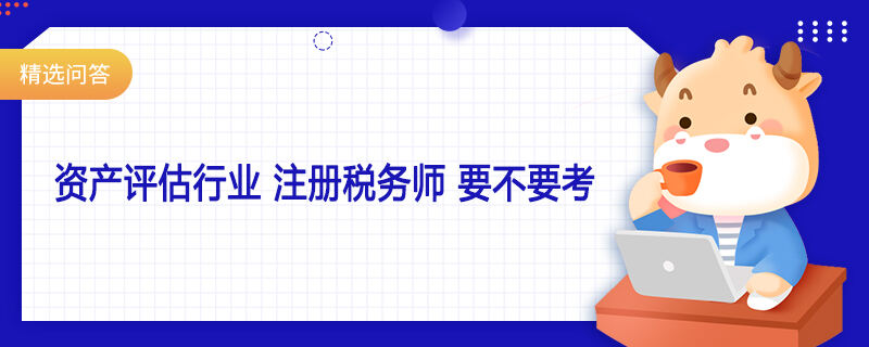 資產(chǎn)評(píng)估行業(yè) 注冊稅務(wù)師 要不要考