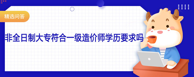 非全日制大专符合一级造价师学历要求吗