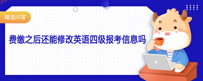 费缴之后还能修改英语四级报考信息吗