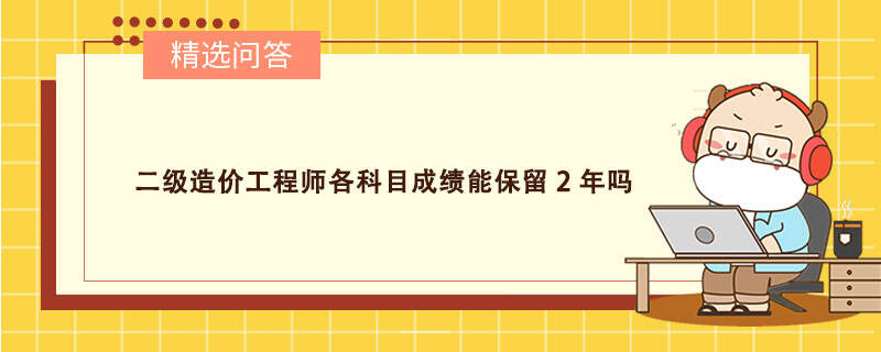 二级造价工程师各科目成绩能保留2年吗