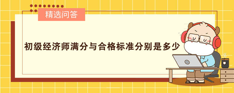 初級經(jīng)濟師滿分與合格標準分別是多少