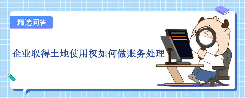 企業(yè)取得土地使用權(quán)如何做賬務(wù)處理