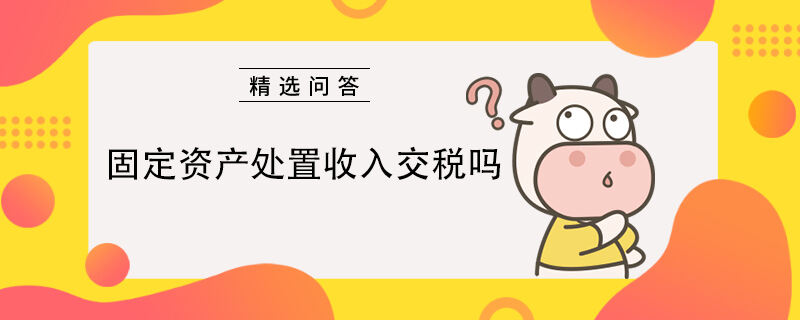 固定資產(chǎn)處置收入交稅嗎