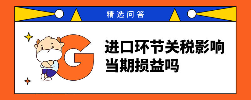 進(jìn)口環(huán)節(jié)關(guān)稅影響當(dāng)期損益嗎