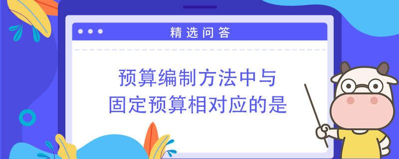 預算編制方法中與固定預算相對應的是