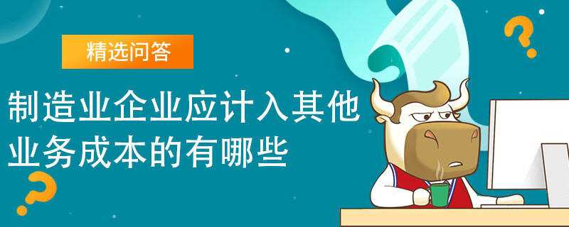 制造業(yè)企業(yè)應計入其他業(yè)務成本的有哪些