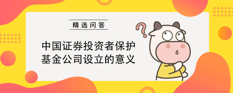 中国证券投资者保护基金公司设立的意义