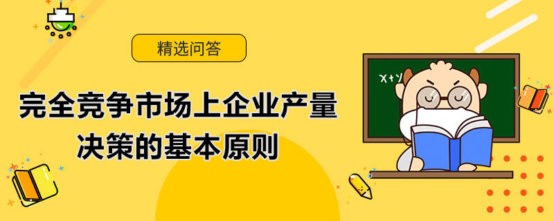 完全競爭市場上企業(yè)產(chǎn)量決策的基本原則