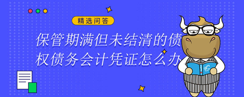 保管期滿但未結(jié)清的債權(quán)債務(wù)會(huì)計(jì)憑證怎么辦