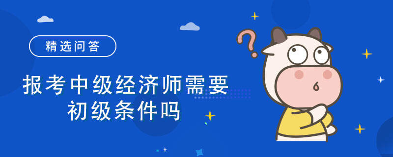 报考中级经济师需要初级条件吗