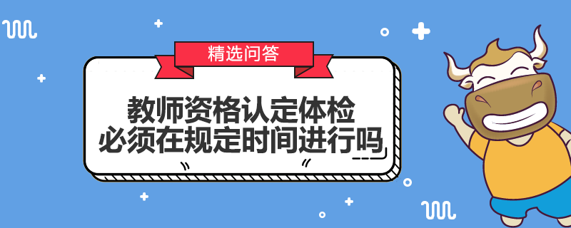 教師資格認(rèn)定體檢必須在規(guī)定時間進(jìn)行嗎