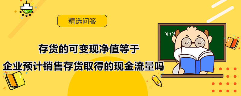 存貨的可變現(xiàn)凈值等于企業(yè)預(yù)計銷售存貨取得的現(xiàn)金流量嗎