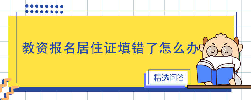 教資報名居住證填錯了怎么辦