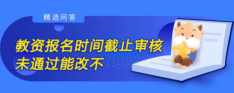 教資報(bào)名時(shí)間截止審核未通過能改不