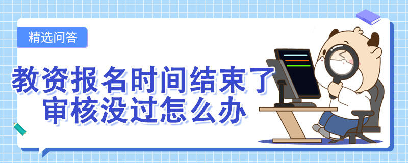 教資報名時間結(jié)束了審核沒過怎么辦