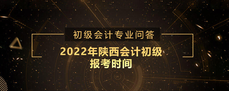 2022年陕西会计初级报考时间是什么时候