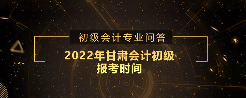 2022年甘肃会计初级报考时间是什么时候