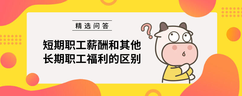 短期職工薪酬和其他長期職工福利的區(qū)別