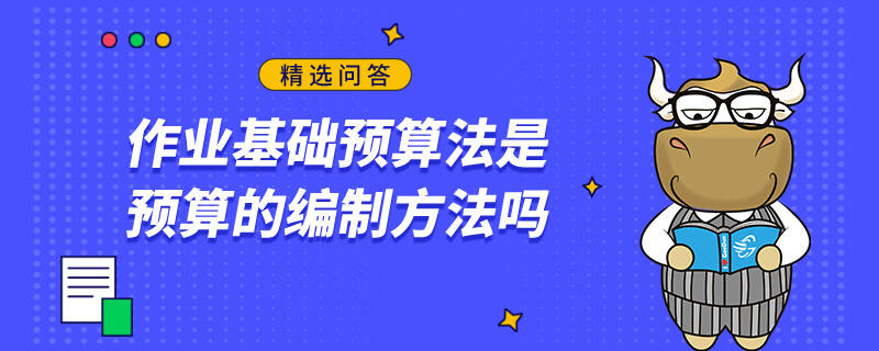 作業(yè)基礎(chǔ)預(yù)算法是預(yù)算的編制方法嗎