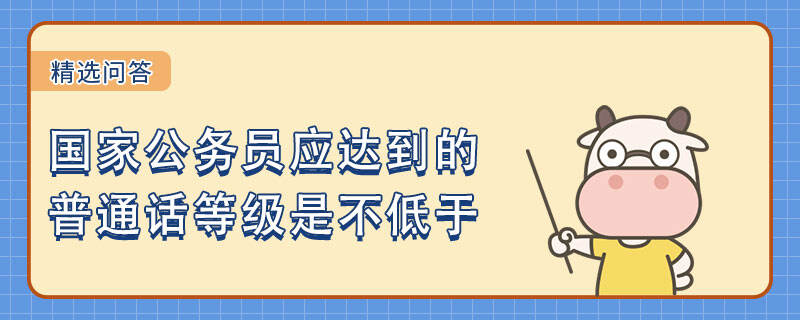 国家公务员应达到的普通话等级是不低于