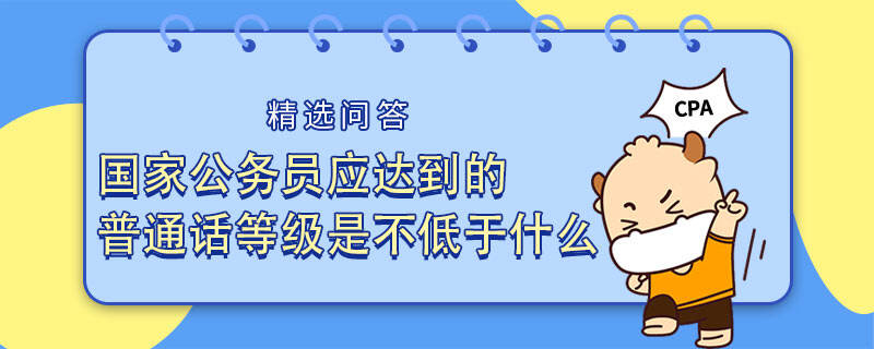 国家公务员应达到的普通话等级是不低于什么