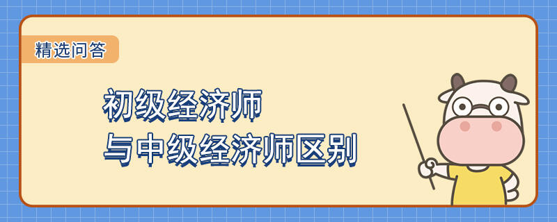 初級(jí)經(jīng)濟(jì)師與中級(jí)經(jīng)濟(jì)師區(qū)別