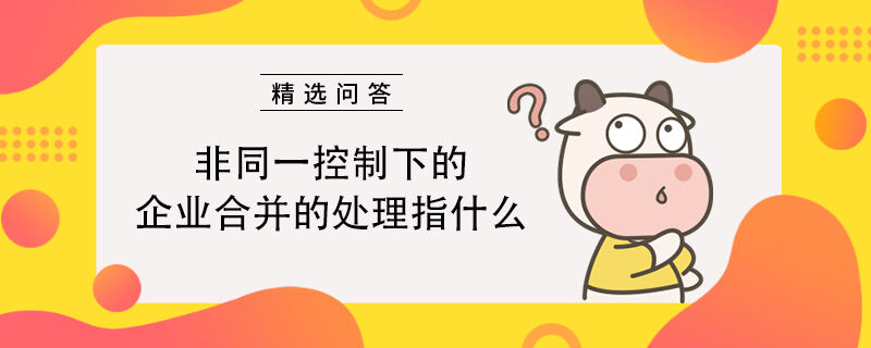 非同一控制下的企业合并的处理指什么