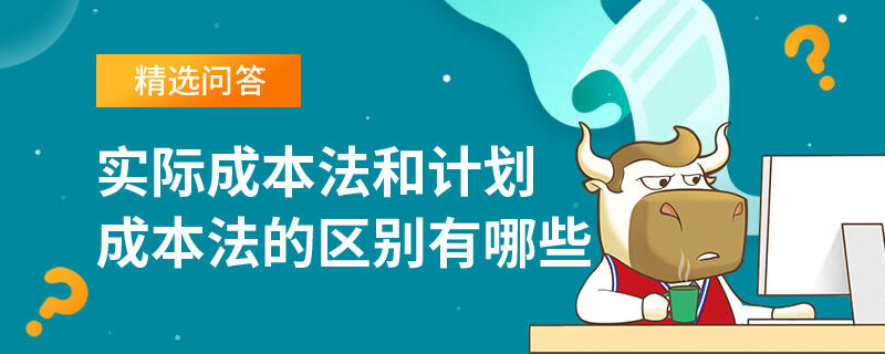 實(shí)際成本法和計(jì)劃成本法的區(qū)別有哪些