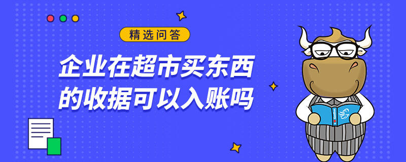 企业在超市买东西的收据可以入账吗