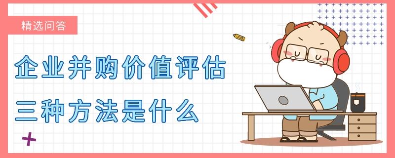 企業(yè)并購(gòu)價(jià)值評(píng)估三種方法是什么