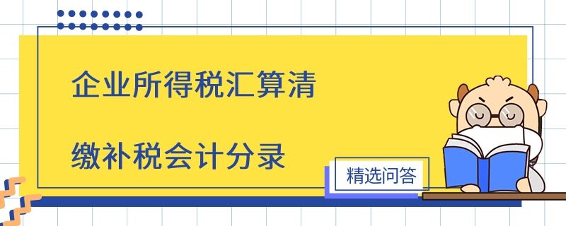 企业所得税汇算清缴补税会计分录