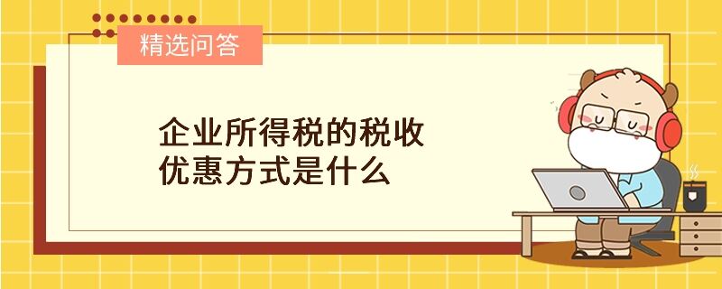 企業(yè)所得稅的稅收優(yōu)惠方式是什么