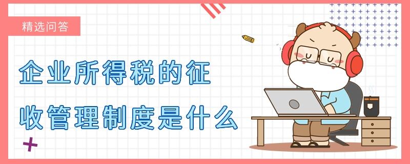 企業(yè)所得稅的征收管理制度是什么