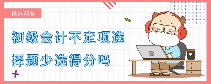 初級(jí)會(huì)計(jì)不定項(xiàng)選擇題少選得分嗎