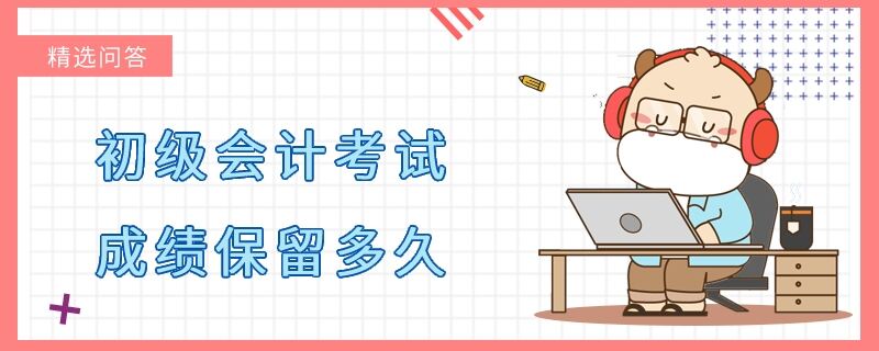 初級(jí)會(huì)計(jì)考試成績(jī)保留多久