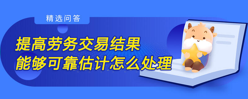 提高勞務(wù)交易結(jié)果能夠可靠估計(jì)怎么處理