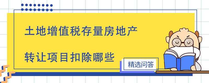 土地增值稅存量房地產(chǎn)轉(zhuǎn)讓項(xiàng)目扣除哪些