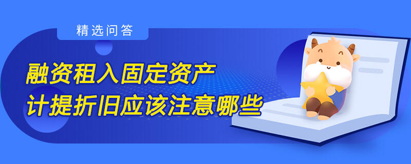 融资租入固定资产计提折旧应该注意哪些