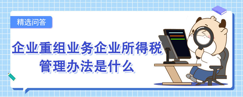 企業(yè)重組業(yè)務企業(yè)所得稅管理辦法是什么