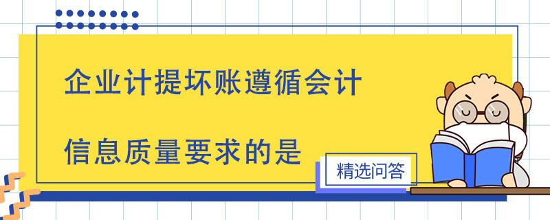 企業(yè)計提壞賬遵循會計信息質(zhì)量要求的是