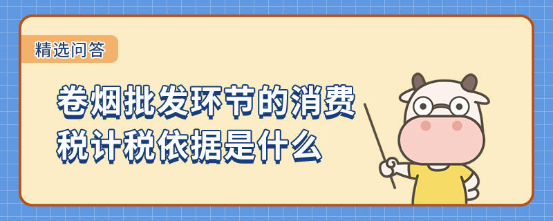 卷煙批發(fā)環(huán)節(jié)的消費稅計稅依據(jù)是什么