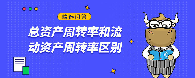 總資產(chǎn)周轉(zhuǎn)率和流動資產(chǎn)周轉(zhuǎn)率區(qū)別