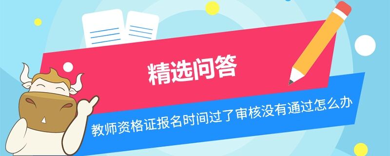 教師資格證報名時間過了審核沒有通過怎么辦