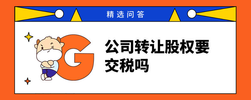 公司轉(zhuǎn)讓股權(quán)要交稅嗎