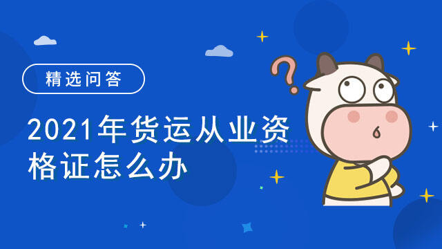 2021年貨運從業(yè)資格證怎么辦