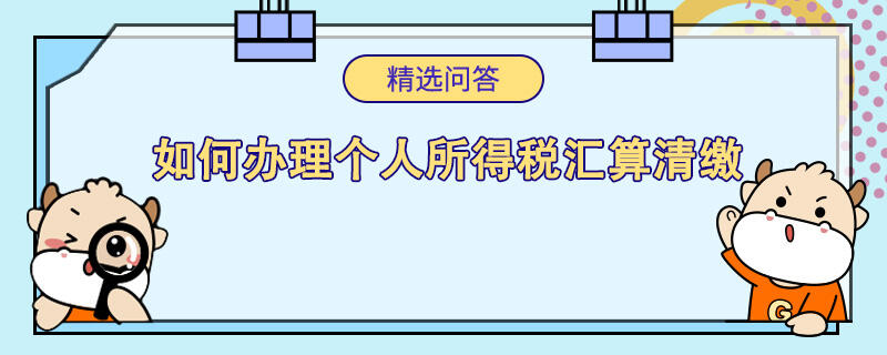 如何辦理個(gè)人所得稅匯算清繳