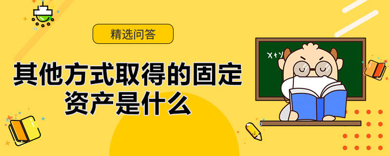 其他方式取得的固定資產(chǎn)是什么