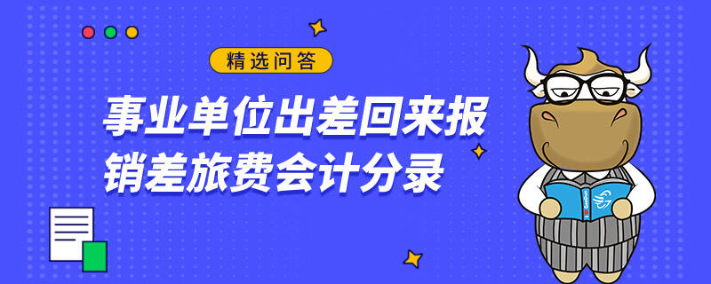 事業(yè)單位出差回來報(bào)銷差旅費(fèi)會(huì)計(jì)分錄