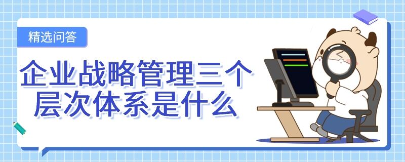 企業(yè)戰(zhàn)略管理三個(gè)層次體系是什么